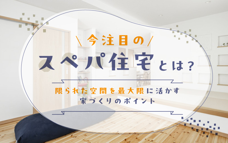 今注目の“スペパ住宅”とは？限られた空間を最大限に活かす家づくりのポイント
