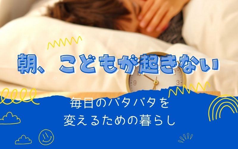 子どもが朝起きない…毎日のバタバタを変えるための暮らしと環境の見直し